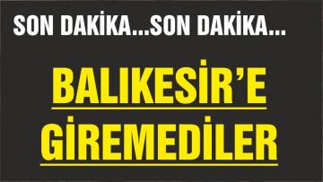 BALIKESİR’E GİREMEDİLER
