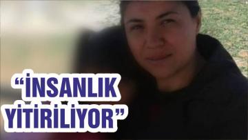 “İNSANLIK YİTİRİLİYOR”