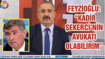 FEYZİOĞLU: “KADİR ŞEKERCİ’NİN AVUKATI OLABİLİRİM”