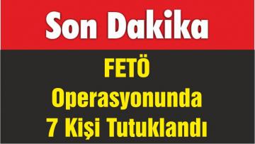 FETÖ Operasyonunda 7 Kişi Tutuklandı