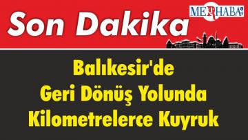 Balıkesir’de Geri Dönüş Yolunda Kilometrelerce Kuyruk