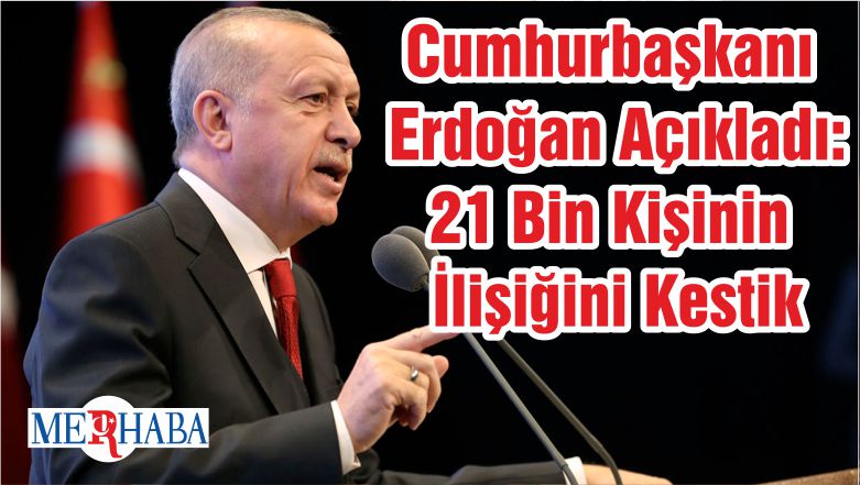 Cumhurbaşkanı Erdoğan Açıkladı: 21 Bin Kişinin İlişiğini Kestik