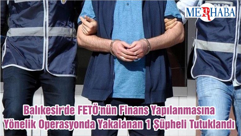 Balıkesir’de FETÖ’nün Finans Yapılanmasına Yönelik Operasyonda Yakalanan 1 Şüpheli Tutuklandı