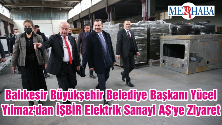 Balıkesir Büyükşehir Belediye Başkanı Yücel Yılmaz’dan İŞBİR Elektrik Sanayi AŞ’ye Ziyaret