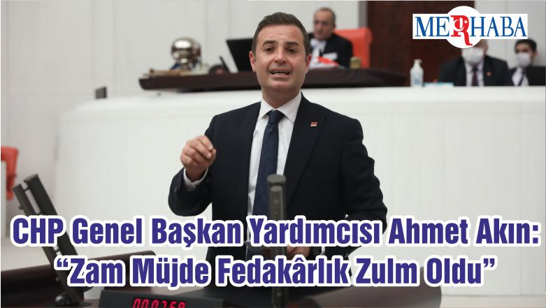 CHP Genel Başkan Yardımcısı Ahmet Akın: “Zam Müjde Fedakârlık Zulm Oldu”