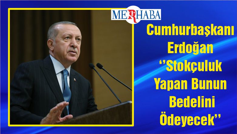 Cumhurbaşkanı Erdoğan ‘’Stokçuluk Yapan Bunun Bedelini Ödeyecek’’