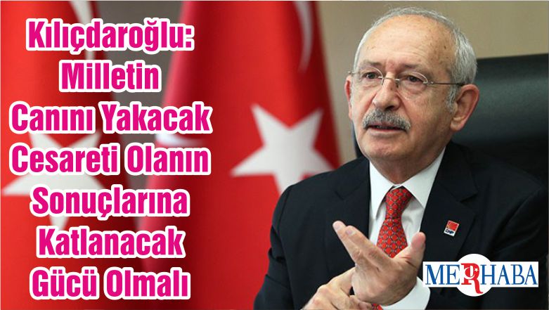 Kılıçdaroğlu: Milletin Canını Yakacak Cesareti Olanın Sonuçlarına Katlanacak Gücü Olmalı