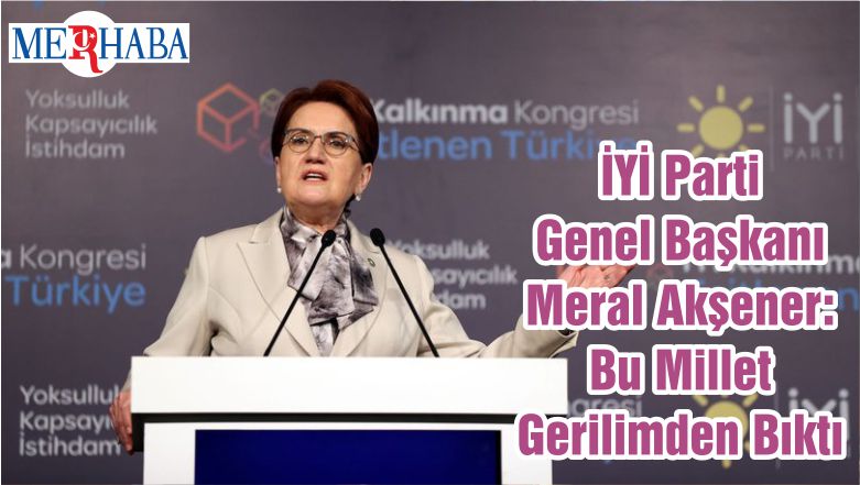 İYİ Parti Genel Başkanı Meral Akşener: Bu Millet Gerilimden Bıktı