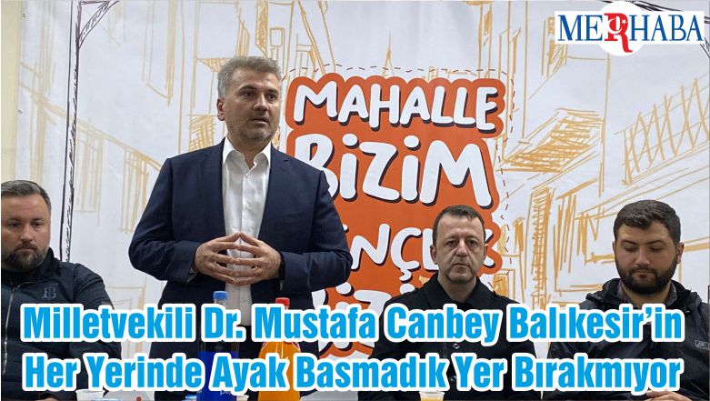 Milletvekili Dr. Mustafa Canbey Balıkesir’in Her Yerinde Ayak Basmadık Yer Bırakmıyor