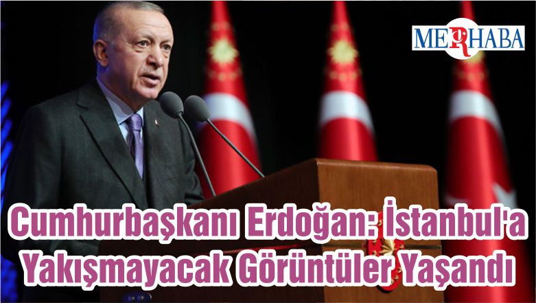 Cumhurbaşkanı Erdoğan: İstanbul’a Yakışmayacak Görüntüler Yaşandı