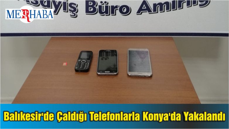 Balıkesir’de Çaldığı Telefonlarla Konya’da Yakalandı