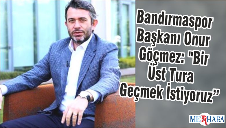Bandırmaspor Başkanı Onur Göçmez: “Bir Üst Tura Geçmek İstiyoruz”