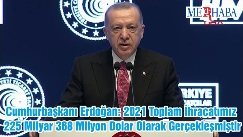 Cumhurbaşkanı Erdoğan: 2021 Toplam İhracatımız 225 Milyar 368 Milyon Dolar Olarak Gerçekleşmiştir