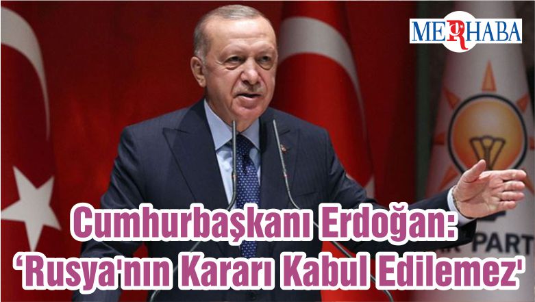 Cumhurbaşkanı Erdoğan: ‘Rusya’nın Kararı Kabul Edilemez’