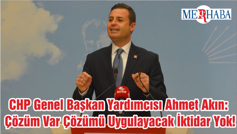 CHP Genel Başkan Yardımcısı Ahmet Akın: Çözüm Var Çözümü Uygulayacak İktidar Yok!