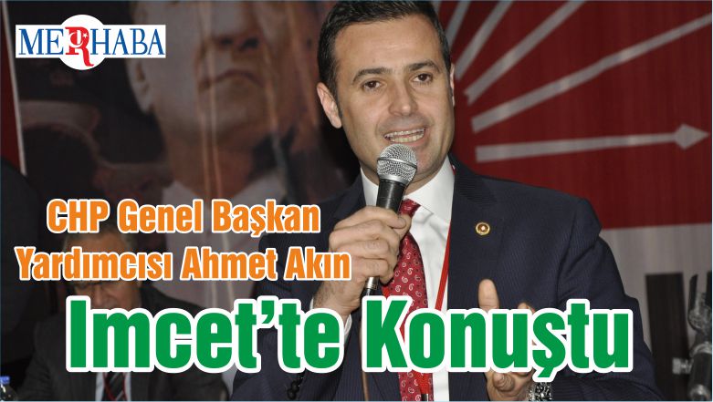 CHP Genel Başkan Yardımcısı Ahmet Akın Imcet’te Konuştu