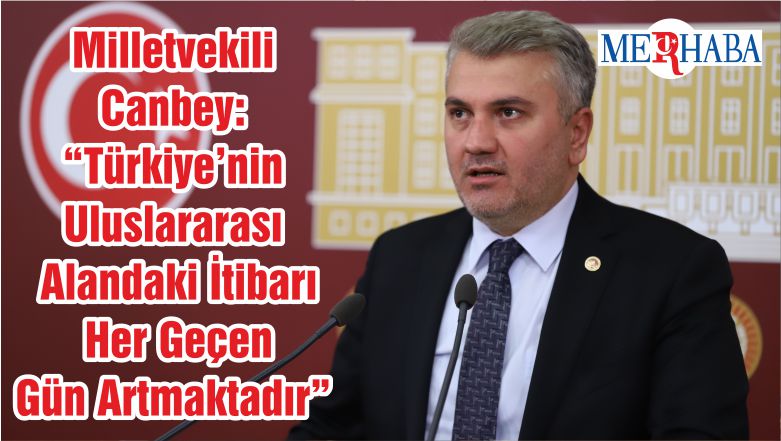 Milletvekili Canbey: “Türkiye’nin Uluslararası Alandaki İtibarı Her Geçen Gün Artmaktadır”