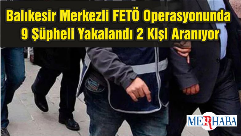 Balıkesir Merkezli FETÖ Operasyonunda 9 Şüpheli Yakalandı 2 Kişi Aranıyor