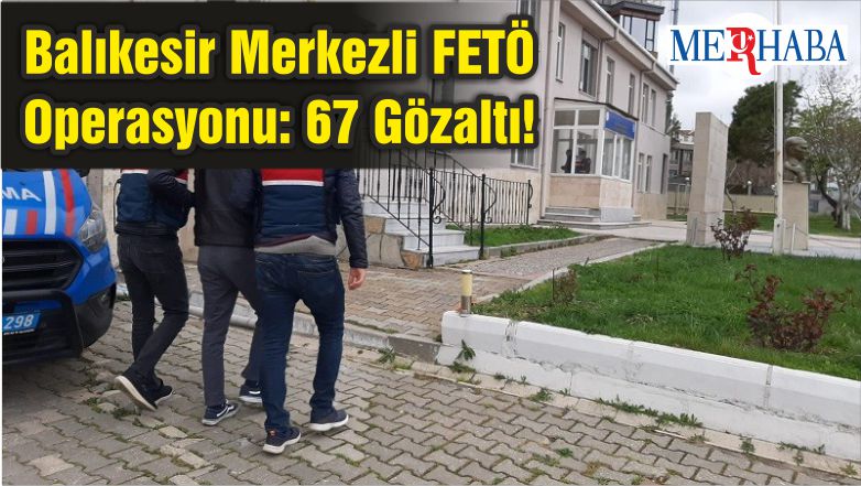 Balıkesir Merkezli FETÖ Operasyonu: 67 Gözaltı!