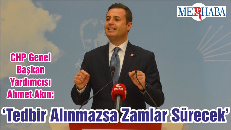 CHP Genel Başkan Yardımcısı Ahmet Akın: ‘Tedbir Alınmazsa Zamlar Sürecek’