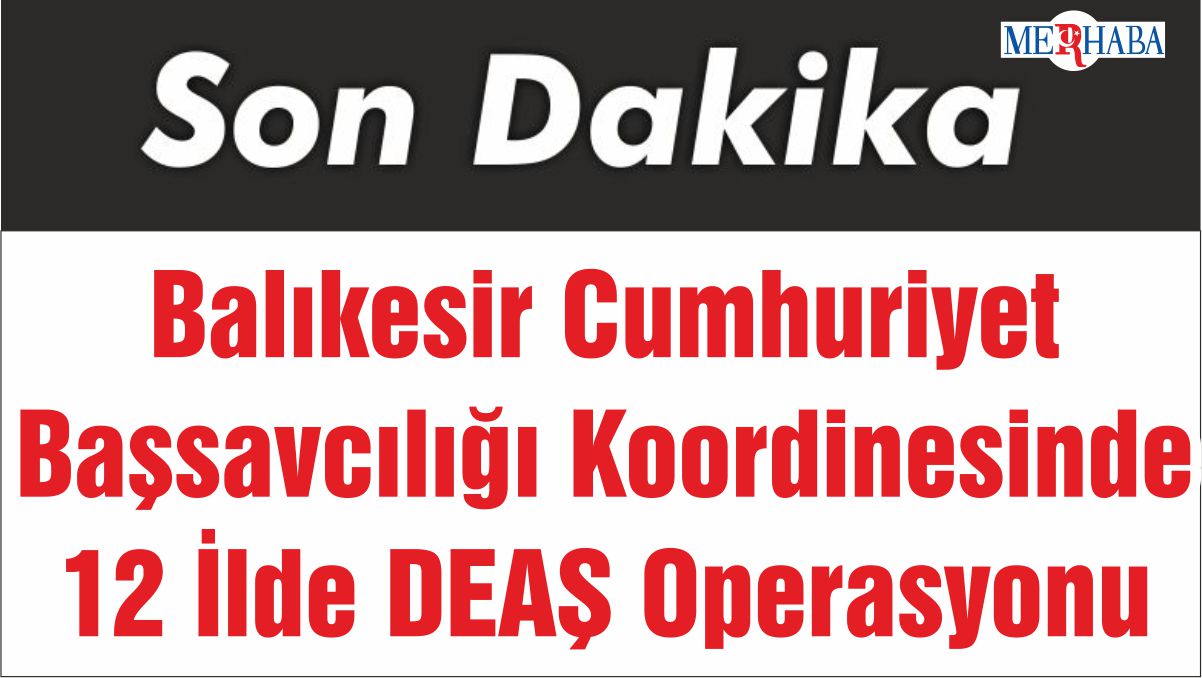 Balıkesir Cumhuriyet Başsavcılığı Koordinesinde 12 İlde DEAŞ Operasyonu