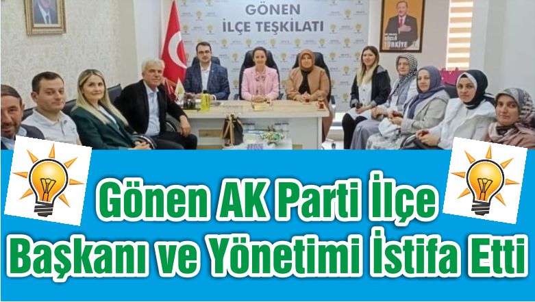 Gönen AK Parti İlçe Başkanı ve Yönetimi İstifa Etti