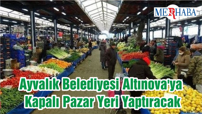 Ayvalık Belediyesi Altınova’ya Kapalı Pazar Yeri Yaptıracak