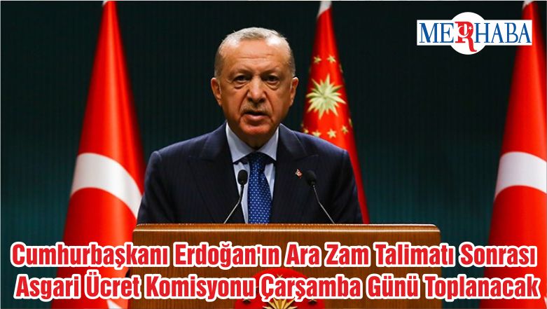 Cumhurbaşkanı Erdoğan’ın Ara Zam Talimatı Sonrası Asgari Ücret Komisyonu Çarşamba Günü Toplanacak