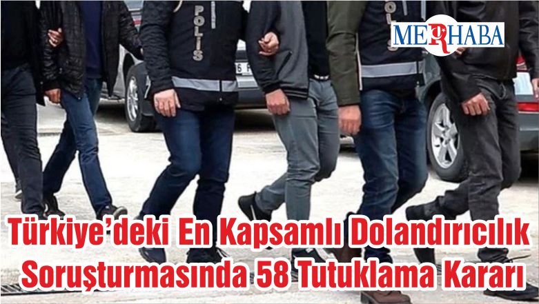 Türkiye’deki En Kapsamlı Dolandırıcılık Soruşturmasında 58 Tutuklama Kararı