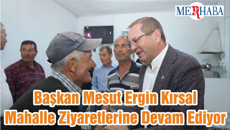 Başkan Mesut Ergin Kırsal Mahalle Ziyaretlerine Devam Ediyor
