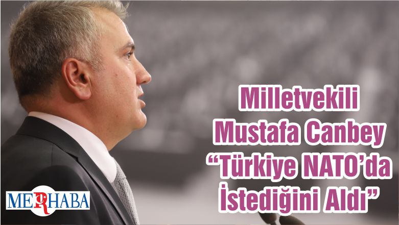 Milletvekili Mustafa Canbey “Türkiye NATO’da İstediğini Aldı”