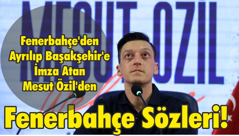 Fenerbahçe’den Ayrılıp Başakşehir’e İmza Atan Mesut Özil’den Fenerbahçe Sözleri!