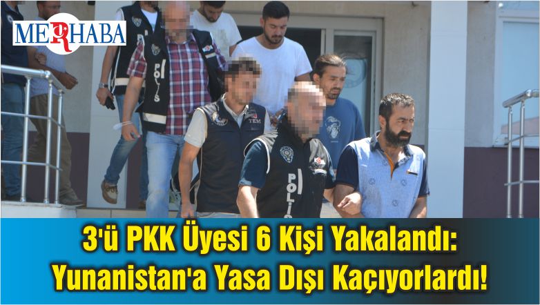 3’ü PKK Üyesi 6 Kişi Yakalandı: Yunanistan’a Yasa Dışı Kaçıyorlardı!