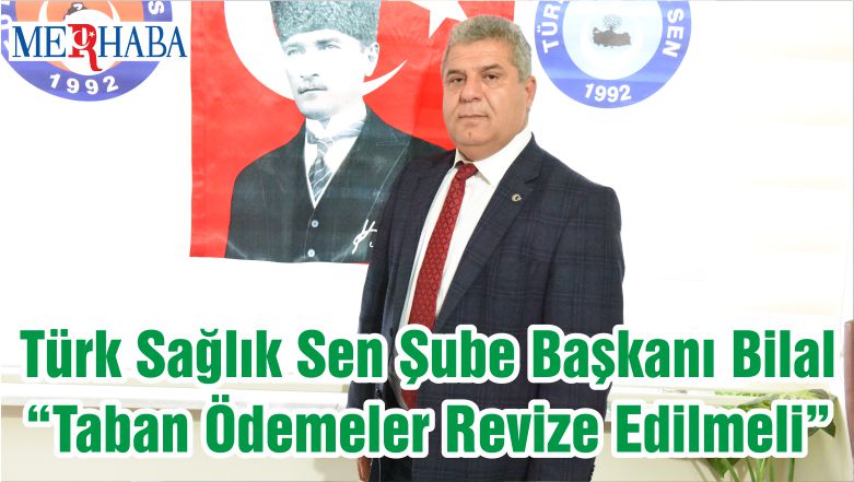Türk Sağlık Sen Şube Başkanı Bilal “Taban Ödemeler Revize Edilmeli”