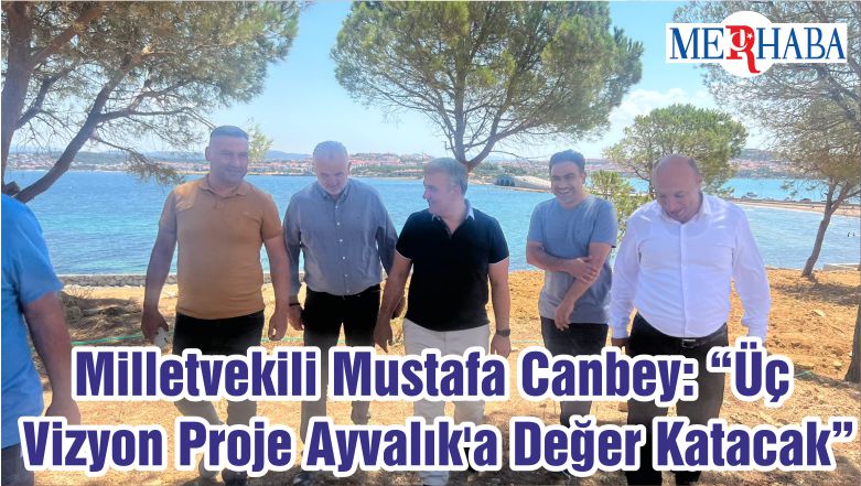 Milletvekili Mustafa Canbey: “Üç Vizyon Proje Ayvalık’a Değer Katacak”