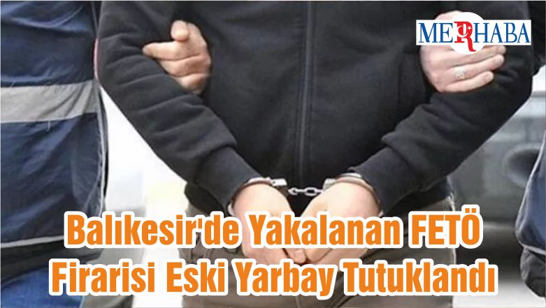 Balıkesir’de Yakalanan FETÖ Firarisi Eski Yarbay Tutuklandı