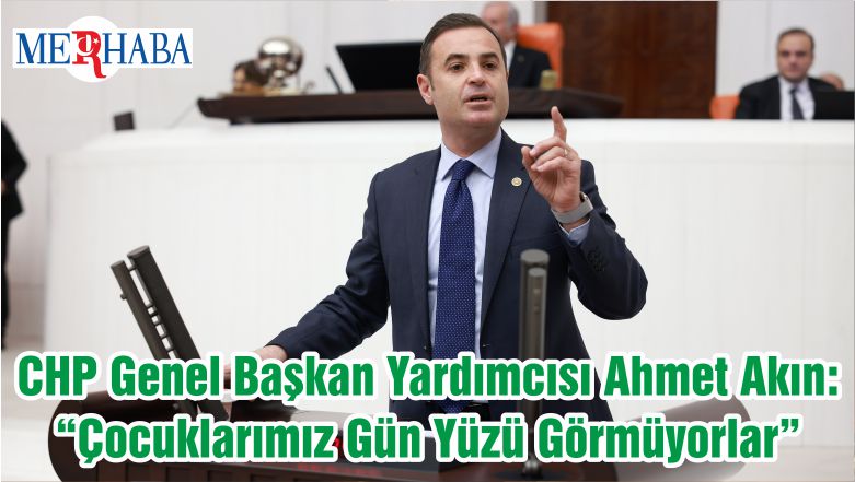 CHP Genel Başkan Yardımcısı Ahmet Akın: “Çocuklarımız Gün Yüzü Görmüyorlar”