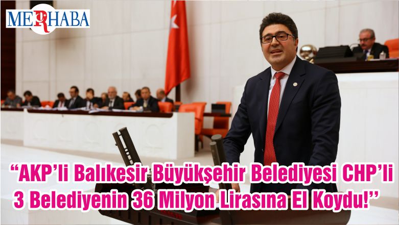 ‘’AKP’li Balıkesir Büyükşehir Belediyesi CHP’li 3 Belediyenin 36 Milyon Lirasına El Koydu!’’