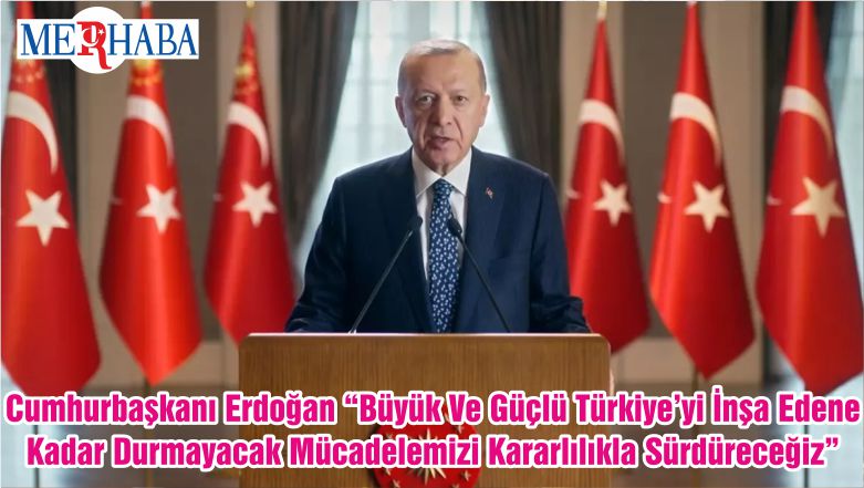 Cumhurbaşkanı Erdoğan “Büyük Ve Güçlü Türkiye’yi İnşa Edene Kadar Durmayacak Mücadelemizi Kararlılıkla Sürdüreceğiz”