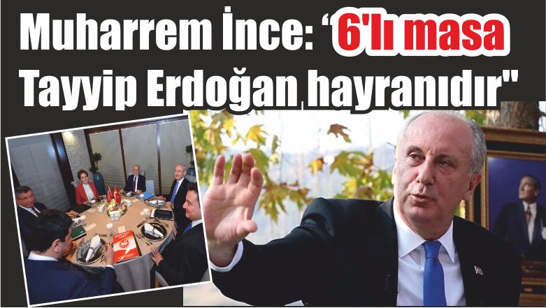 Muharrem İnce: “6’lı masa Tayyip Erdoğan hayranıdır”