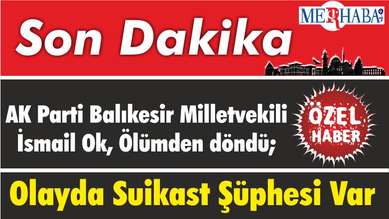AK Parti Balıkesir Milletvekili İsmail Ok, Ölümden döndü; Olayda Suikast Şüphesi Var