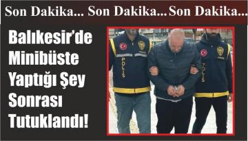 Balıkesir’de Minibüste Yaptığı Şey Sonrası Tutuklandı!