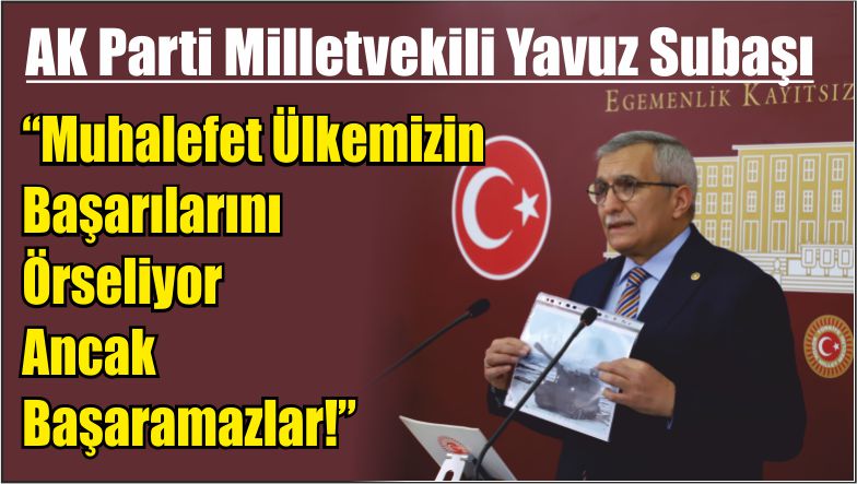AK Parti Milletvekili Yavuz Subaşı “Muhalefet Ülkemizin Başarılarını Örseliyor Ancak Başaramazlar!”