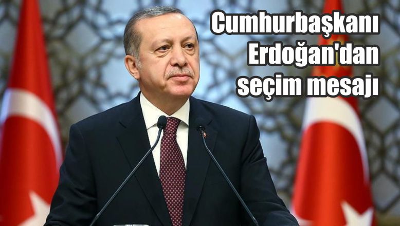 Cumhurbaşkanı Erdoğan’dan seçim mesajı