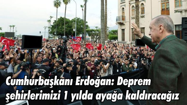 Cumhurbaşkanı Erdoğan: Deprem şehirlerimizi 1 yılda ayağa kaldıracağız