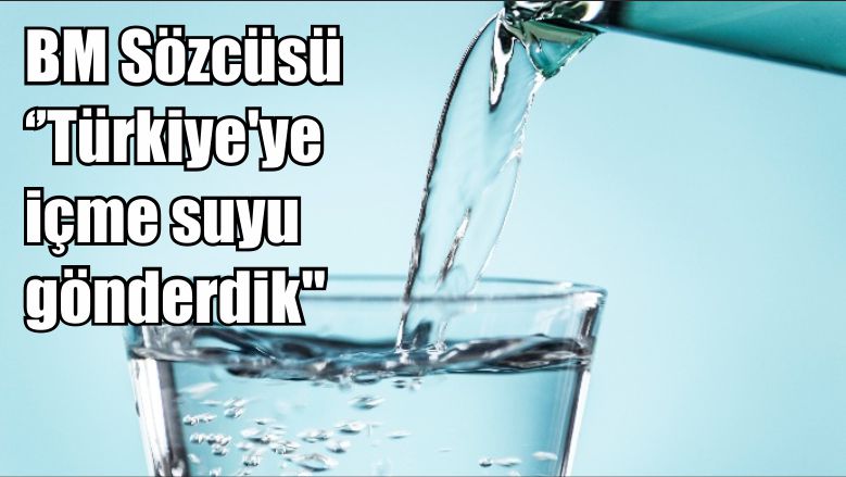 BM Sözcüsü ‘’Türkiye’ye içme suyu gönderdik”